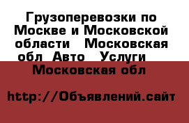 Грузоперевозки по Москве и Московской области - Московская обл. Авто » Услуги   . Московская обл.